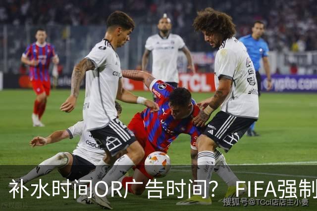 补水时间OR广告时间？ FIFA强制设置补水时间遭多方质疑